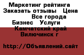 Маркетинг рейтинга. Заказать отзывы › Цена ­ 600 - Все города Бизнес » Услуги   . Камчатский край,Вилючинск г.